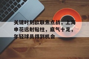 SPORTS直达-关键时刻欧联焦点战，上海申花远射贴柱，底气十足，年轻球员得到机会的简单介绍